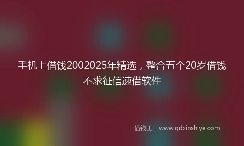 手机上借钱2002025年精选，整合五个20岁借钱不求征信速借软件
