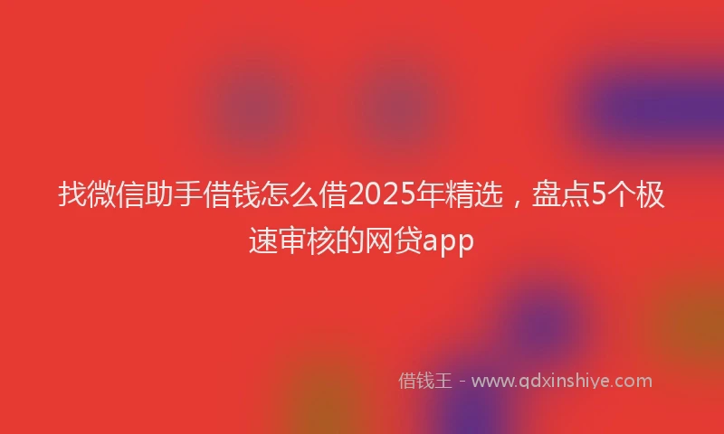 找微信助手借钱怎么借2025年精选，盘点5个极速审核的网贷app