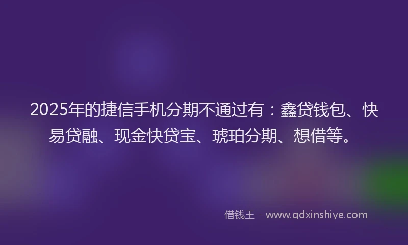 2025年的捷信手机分期不通过有:鑫贷钱包、快易贷融、现金快贷宝、琥珀分期、想借等。