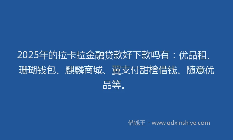 2025年的拉卡拉金融贷款好下款吗有：优品租、珊瑚钱包、麒麟商城、翼支付甜橙借钱、随意优品等。