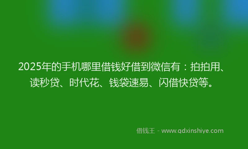 2025年的手机哪里借钱好借到微信有：拍拍用、读秒贷、时代花、钱袋速易、闪借快贷等。