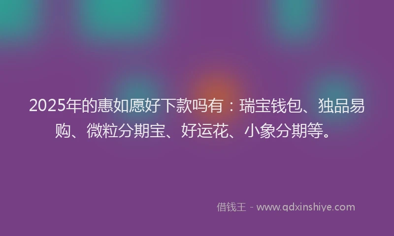 2025年的惠如愿好下款吗有：瑞宝钱包、独品易购、微粒分期宝、好运花、小象分期等。