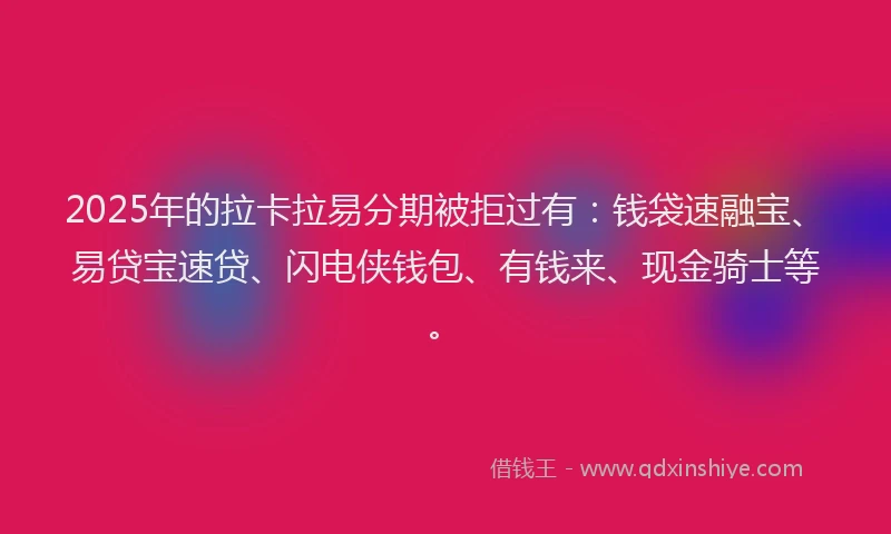 2025年的拉卡拉易分期被拒过有：钱袋速融宝、易贷宝速贷、闪电侠钱包、有钱来、现金骑士等。