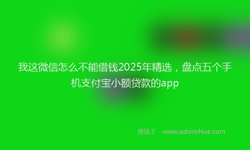 我这微信怎么不能借钱2025年精选，盘点五个手机支付宝小额贷款的app