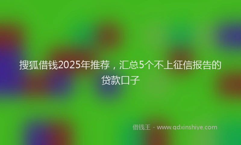 搜狐借钱2025年推荐，汇总5个不上征信报告的贷款口子