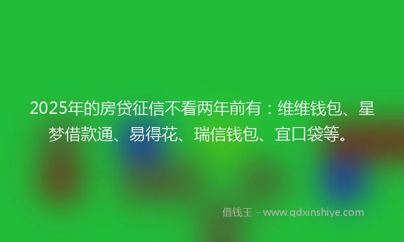 2025年的房贷征信不看两年前有：维维钱包、星梦借款通、易得花、瑞信钱包、宜口袋等。