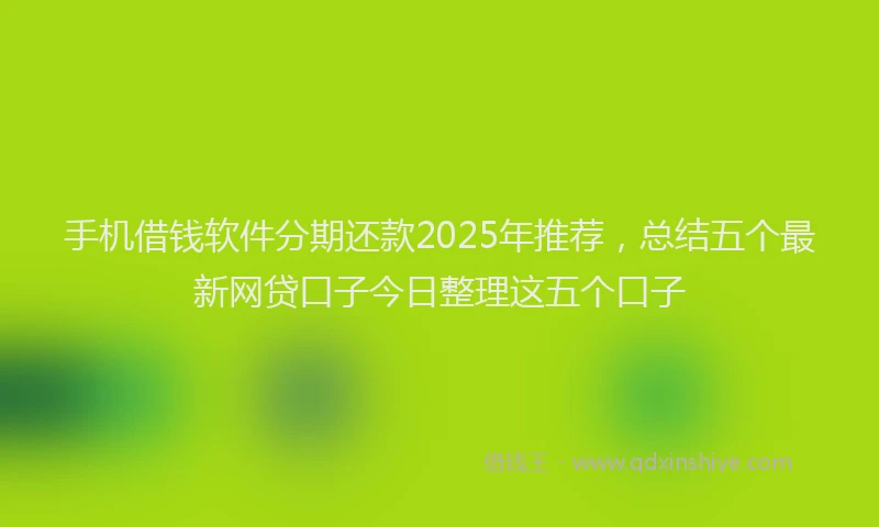 手机借钱软件分期还款2025年推荐，总结五个最新网贷口子今日整理这五个口子