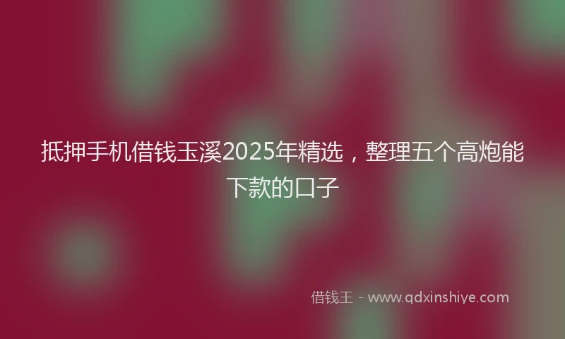 抵押手机借钱玉溪2025年精选，整理五个高炮能下款的口子