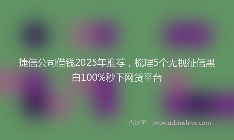 捷信公司借钱2025年推荐，梳理5个无视征信黑白100%秒下网贷平台