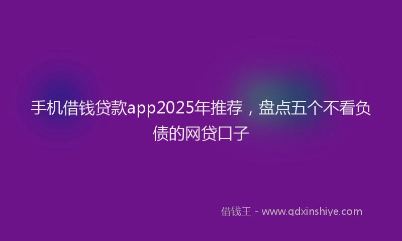 手机借钱贷款app2025年推荐，盘点五个不看负债的网贷口子