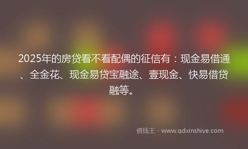 2025年的房贷看不看配偶的征信有：现金易借通、全金花、现金易贷宝融途、壹现金、快易借贷融等。
