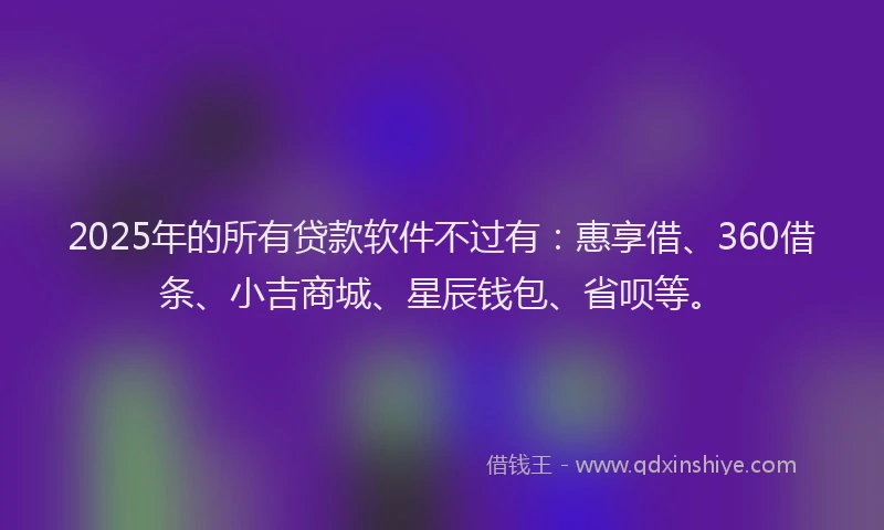 2025年的所有贷款软件不过有：惠享借、360借条、小吉商城、星辰钱包、省呗等。