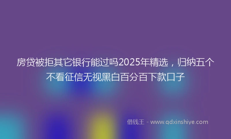 房贷被拒其它银行能过吗2025年精选，归纳五个不看征信无视黑白百分百下款口子