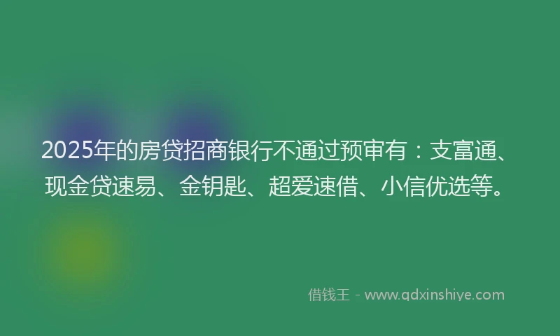 2025年的房贷招商银行不通过预审有：支富通、现金贷速易、金钥匙、超爱速借、小信优选等。