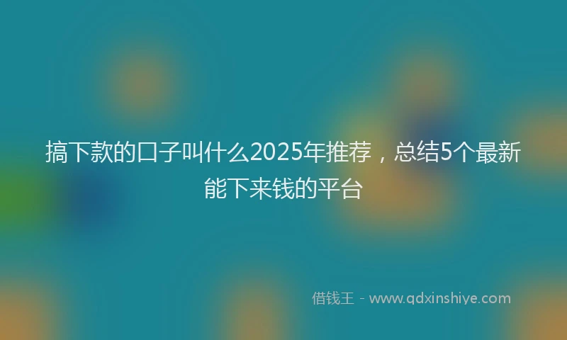 搞下款的口子叫什么2025年推荐，总结5个最新能下来钱的平台