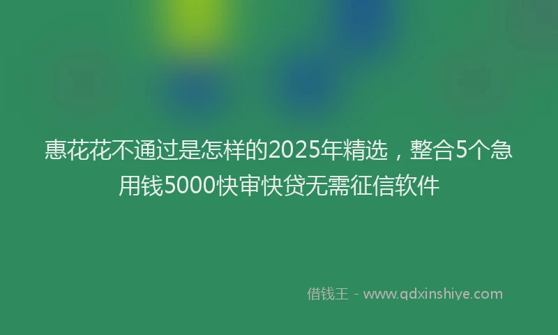 惠花花不通过是怎样的2025年精选，整合5个急用钱5000快审快贷无需征信软件