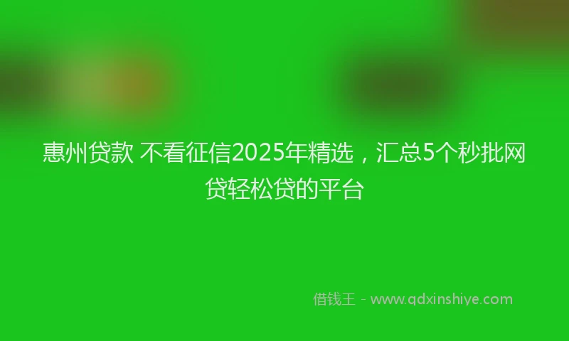 惠州贷款 不看征信2025年精选，汇总5个秒批网贷轻松贷的平台