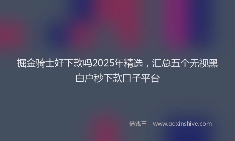 掘金骑士好下款吗2025年精选，汇总五个无视黑白户秒下款口子平台
