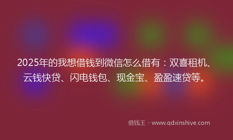 2025年的我想借钱到微信怎么借有：双喜租机、云钱快贷、闪电钱包、现金宝、盈盈速贷等。