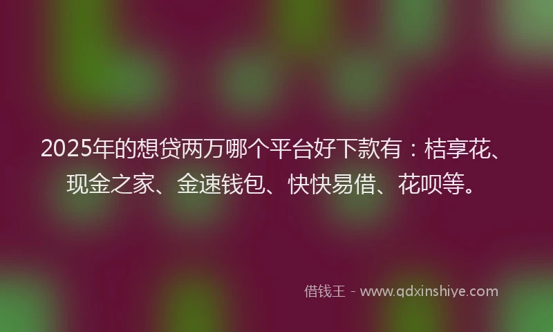 2025年的想贷两万哪个平台好下款有：桔享花、现金之家、金速钱包、快快易借、花呗等。