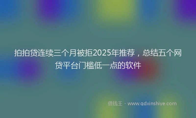 拍拍贷连续三个月被拒2025年推荐，总结五个网贷平台门槛低一点的软件