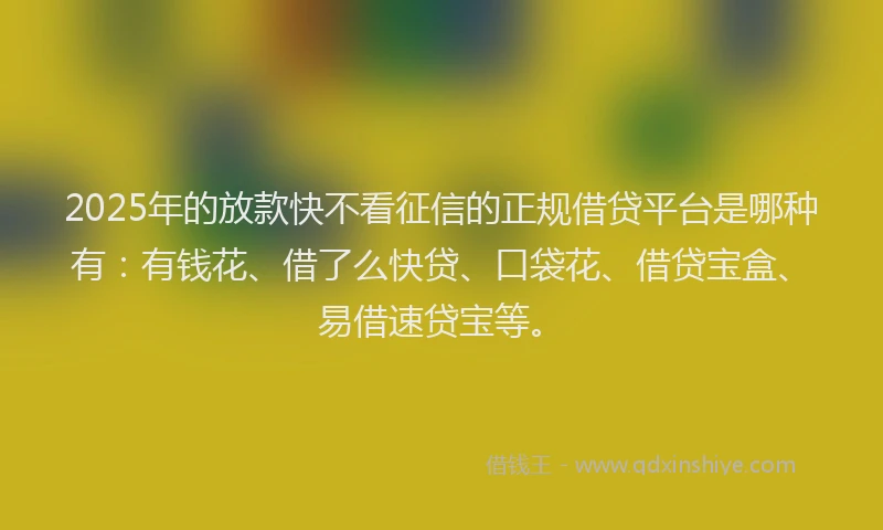 2025年的放款快不看征信的正规借贷平台是哪种有：有钱花、借了么快贷、口袋花、借贷宝盒、易借速贷宝等。