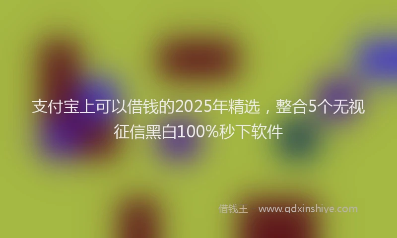 支付宝上可以借钱的2025年精选，整合5个无视征信黑白100%秒下软件