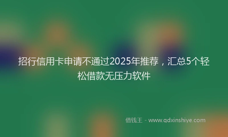 招行信用卡申请不通过2025年推荐，汇总5个轻松借款无压力软件