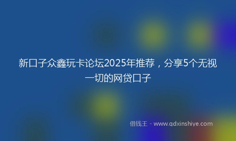 新口子众鑫玩卡论坛2025年推荐，分享5个无视一切的网贷口子