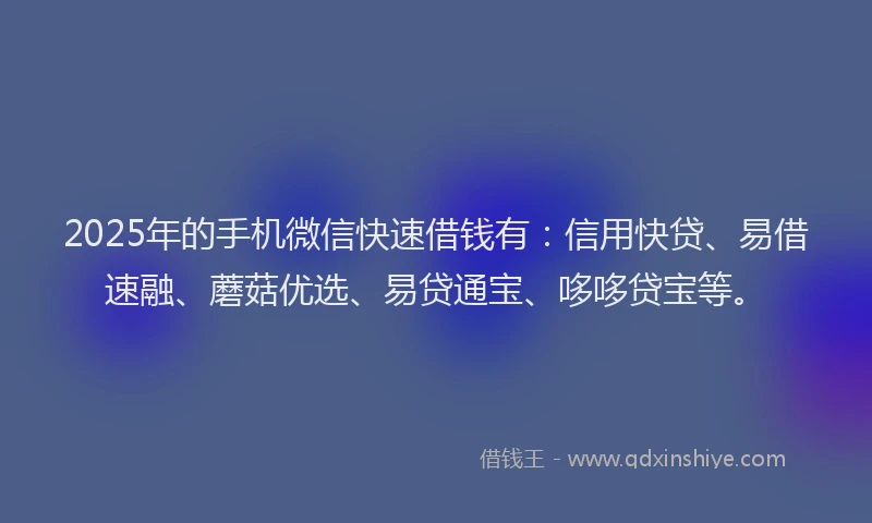 2025年的手机微信快速借钱有：信用快贷、易借速融、蘑菇优选、易贷通宝、哆哆贷宝等。