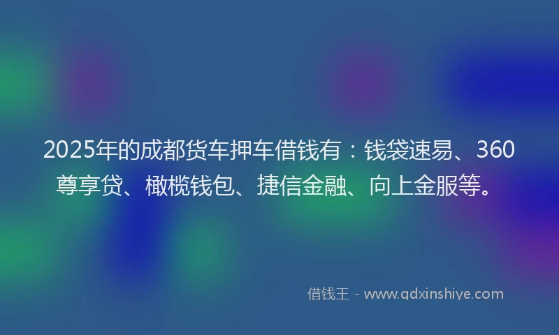 2025年的成都货车押车借钱有：钱袋速易、360尊享贷、橄榄钱包、捷信金融、向上金服等。