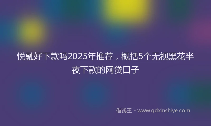 悦融好下款吗2025年推荐，概括5个无视黑花半夜下款的网贷口子