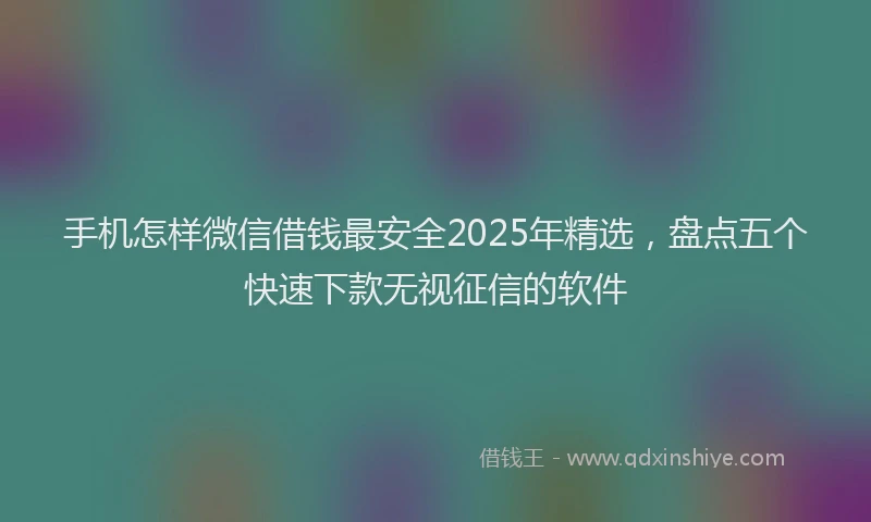 手机怎样微信借钱最安全2025年精选，盘点五个快速下款无视征信的软件