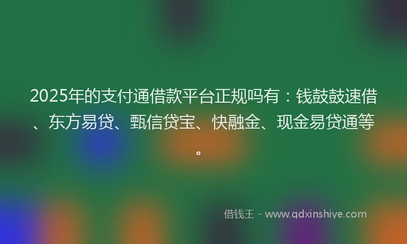 2025年的支付通借款平台正规吗有：钱鼓鼓速借、东方易贷、甄信贷宝、快融金、现金易贷通等。