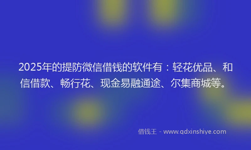 2025年的提防微信借钱的软件有：轻花优品、和信借款、畅行花、现金易融通途、尔集商城等。