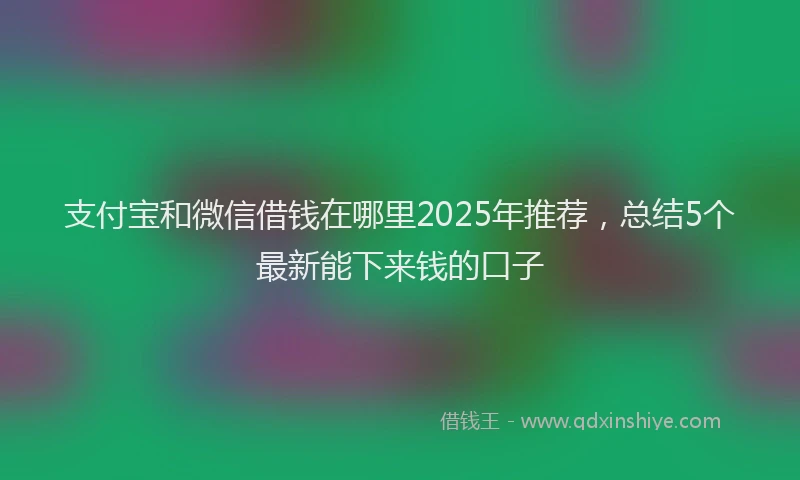 支付宝和微信借钱在哪里2025年推荐，总结5个最新能下来钱的口子