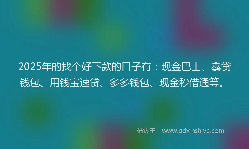 2025年的找个好下款的口子有：现金巴士、鑫贷钱包、用钱宝速贷、多多钱包、现金秒借通等。