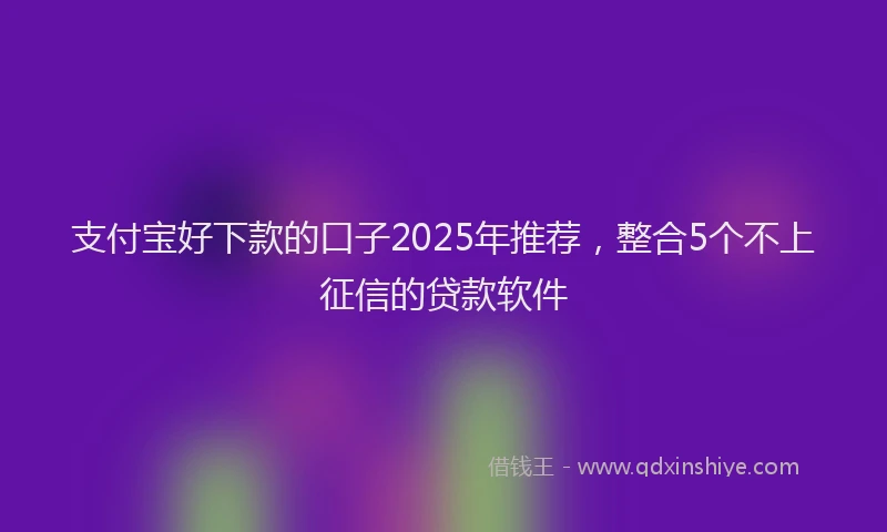支付宝好下款的口子2025年推荐，整合5个不上征信的贷款软件