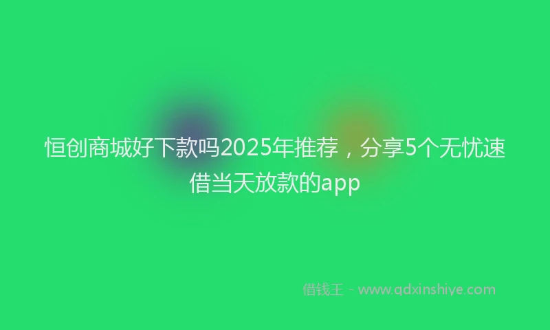 恒创商城好下款吗2025年推荐，分享5个无忧速借当天放款的app