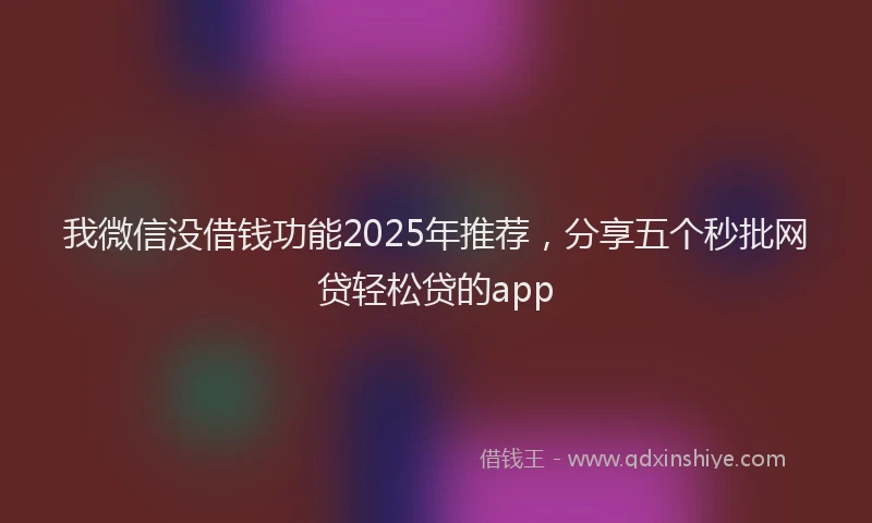我微信没借钱功能2025年推荐，分享五个秒批网贷轻松贷的app