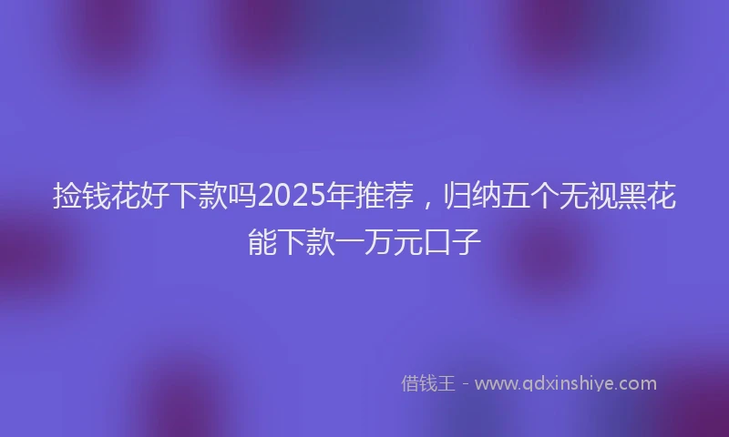 捡钱花好下款吗2025年推荐，归纳五个无视黑花能下款一万元口子