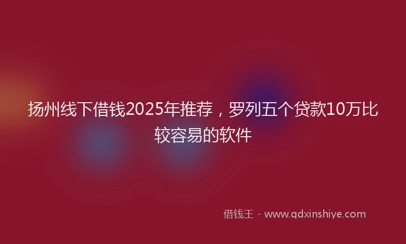 扬州线下借钱2025年推荐，罗列五个贷款10万比较容易的软件