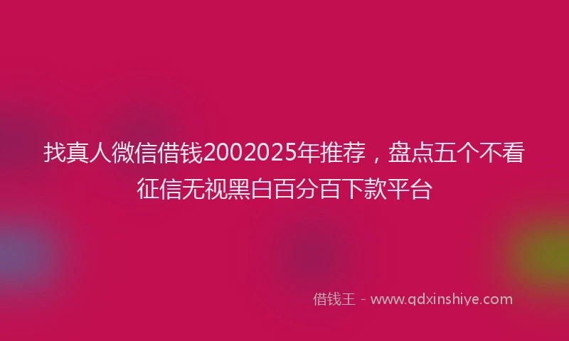 找真人微信借钱2002025年推荐，盘点五个不看征信无视黑白百分百下款平台