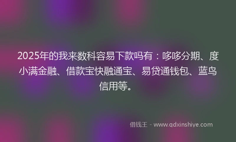 2025年的我来数科容易下款吗有：哆哆分期、度小满金融、借款宝快融通宝、易贷通钱包、蓝鸟信用等。