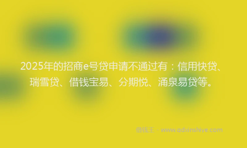 2025年的招商e号贷申请不通过有：信用快贷、瑞雪贷、借钱宝易、分期悦、涌泉易贷等。