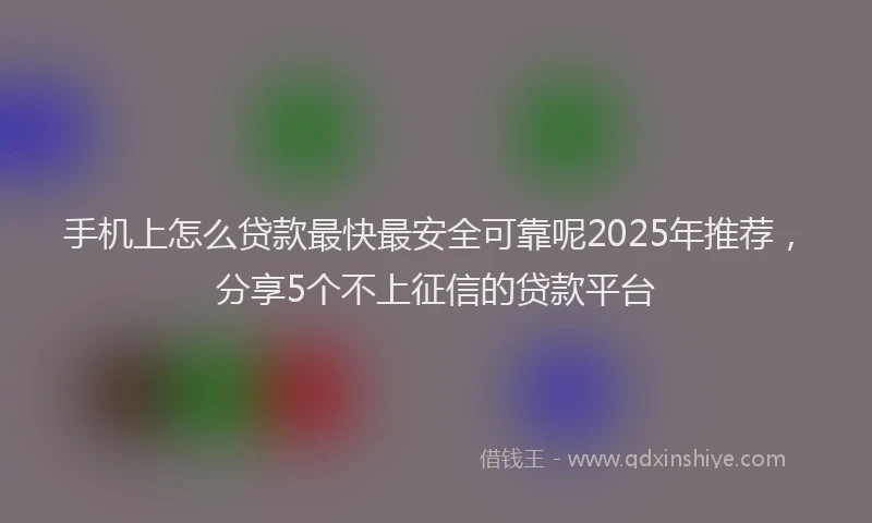 手机上怎么贷款最快最安全可靠呢2025年推荐，分享5个不上征信的贷款平台