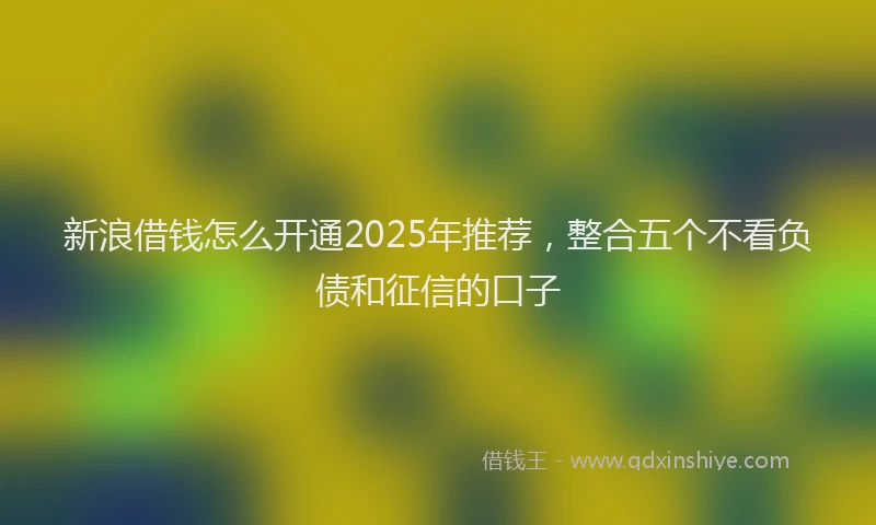 新浪借钱怎么开通2025年推荐，整合五个不看负债和征信的口子