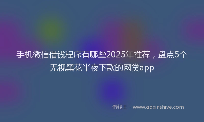 手机微信借钱程序有哪些2025年推荐，盘点5个无视黑花半夜下款的网贷app