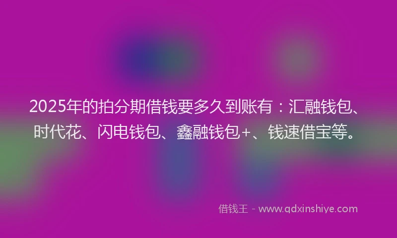 2025年的拍分期借钱要多久到账有：汇融钱包、时代花、闪电钱包、鑫融钱包+、钱速借宝等。