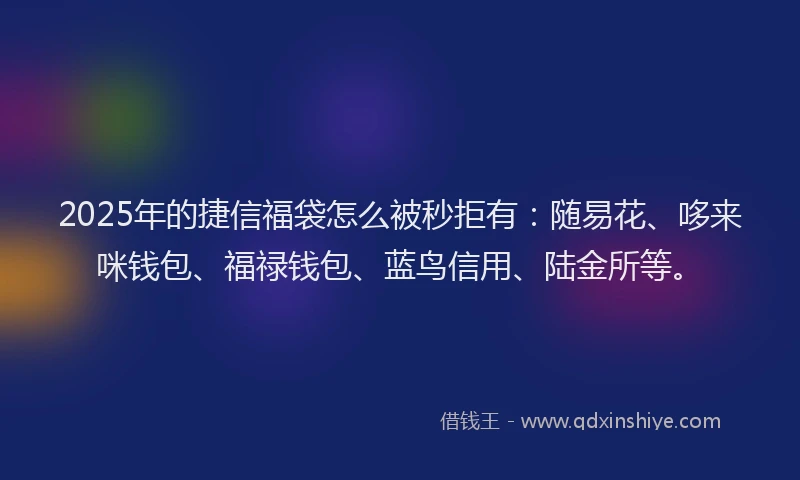 2025年的捷信福袋怎么被秒拒有：随易花、哆来咪钱包、福禄钱包、蓝鸟信用、陆金所等。